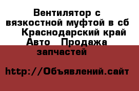 Вентилятор с вязкостной муфтой в сб.  - Краснодарский край Авто » Продажа запчастей   